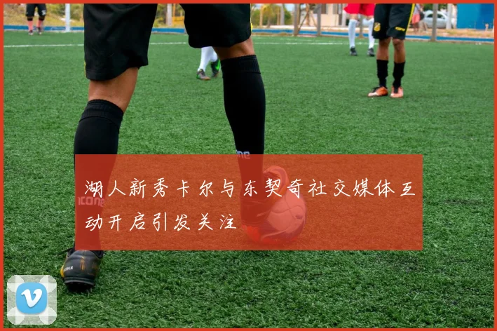 湖人新秀卡尔与东契奇社交媒体互动开启引发关注