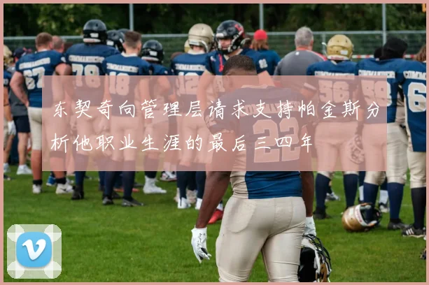 东契奇向管理层请求支持帕金斯分析他职业生涯的最后三四年