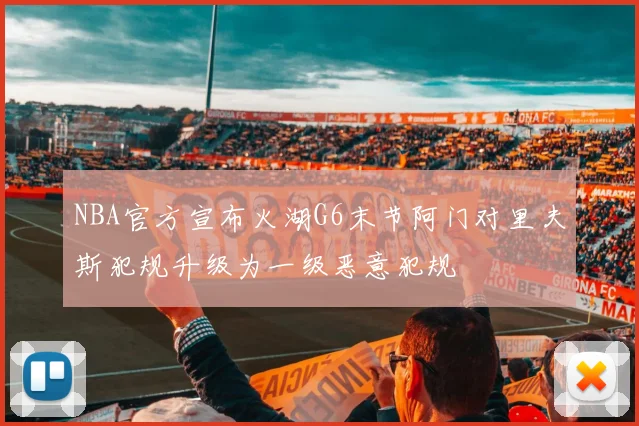 NBA官方宣布火湖G6末节阿门对里夫斯犯规升级为一级恶意犯规
