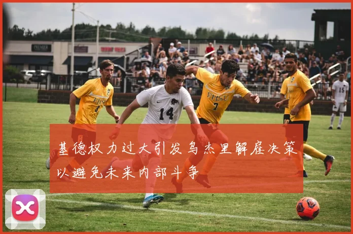 基德权力过大引发乌杰里解雇决策以避免未来内部斗争