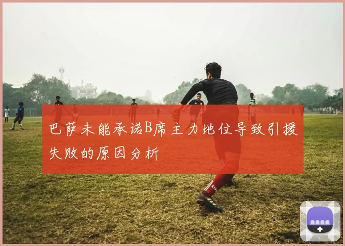 巴萨未能承诺B席主力地位导致引援失败的原因分析
