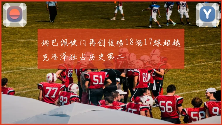 姆巴佩破门再创佳绩18场17球超越克洛泽独占历史第二