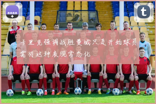 卡里克强调战胜曼城只是开始球员需将这种表现常态化