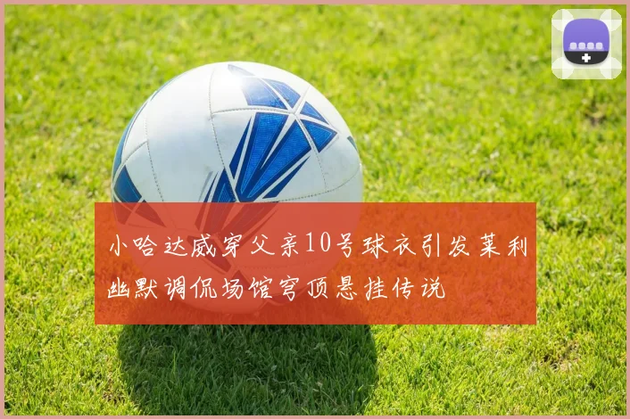 小哈达威穿父亲10号球衣引发莱利幽默调侃场馆穹顶悬挂传说