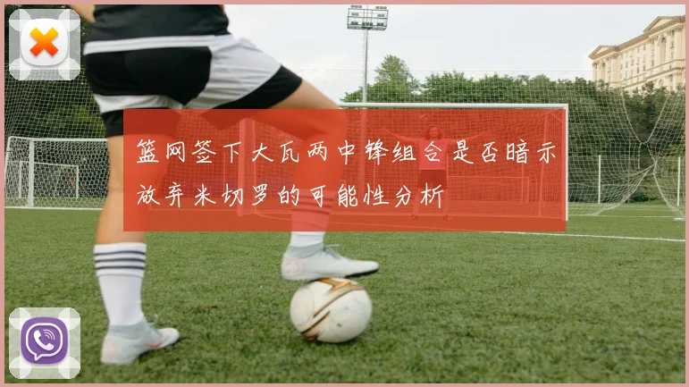篮网签下大瓦两中锋组合是否暗示放弃米切罗的可能性分析