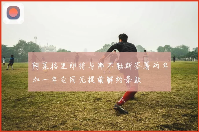 阿莱格里即将与那不勒斯签署两年加一年合同无提前解约条款