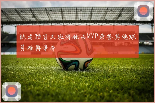 狄龙预言文班将独占MVP荣誉其他球员难再争夺