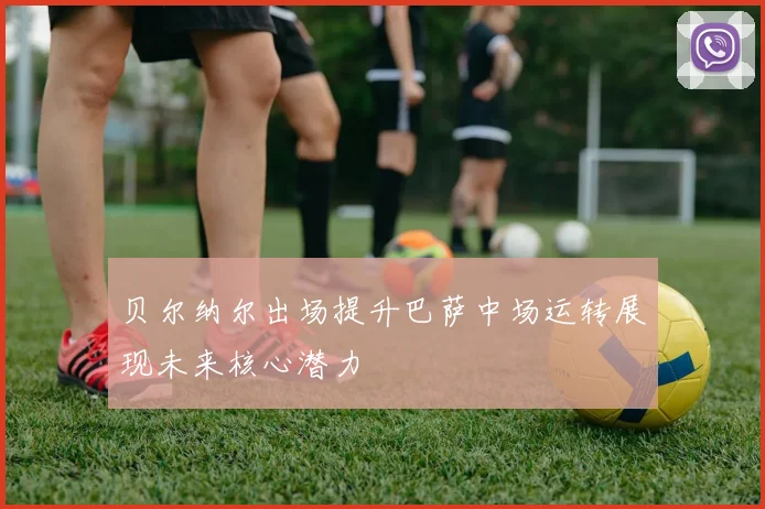贝尔纳尔出场提升巴萨中场运转展现未来核心潜力