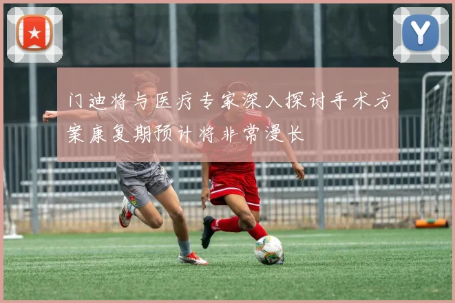 门迪将与医疗专家深入探讨手术方案康复期预计将非常漫长