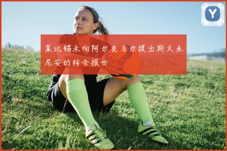 莱比锡未向阿尔克马尔提出斯文米尼安的转会报价
