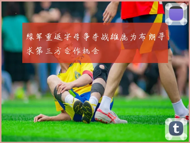 绿军重返字母争夺战雄鹿为布朗寻求第三方合作机会
