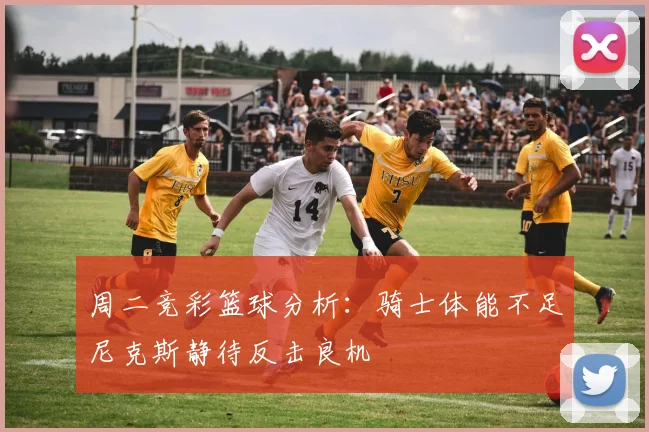 周二竞彩篮球分析：骑士体能不足尼克斯静待反击良机
