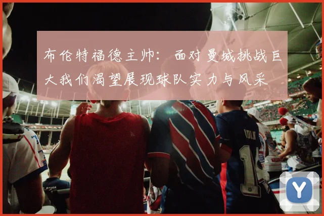 布伦特福德主帅：面对曼城挑战巨大我们渴望展现球队实力与风采